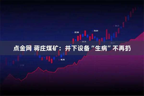 点金网 蒋庄煤矿：井下设备“生病”不再扔