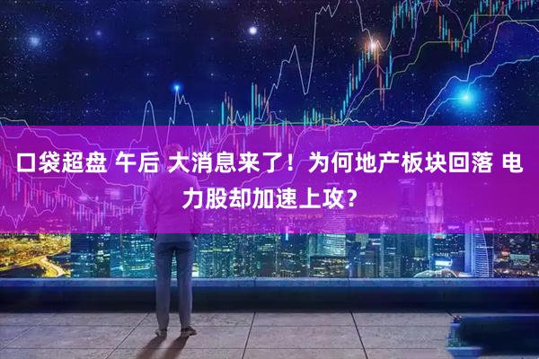 口袋超盘 午后 大消息来了！为何地产板块回落 电力股却加速上攻？