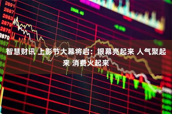 智慧财讯 上影节大幕将启：银幕亮起来 人气聚起来 消费火起来