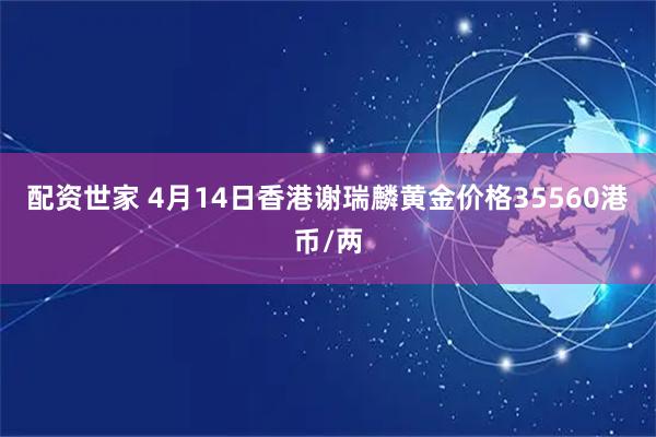 配资世家 4月14日香港谢瑞麟黄金价格35560港币/两