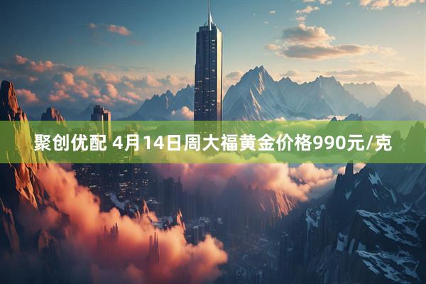 聚创优配 4月14日周大福黄金价格990元/克
