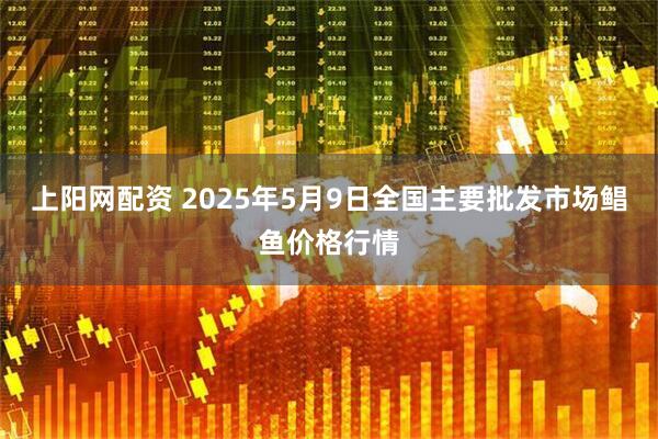 上阳网配资 2025年5月9日全国主要批发市场鲳鱼价格行情