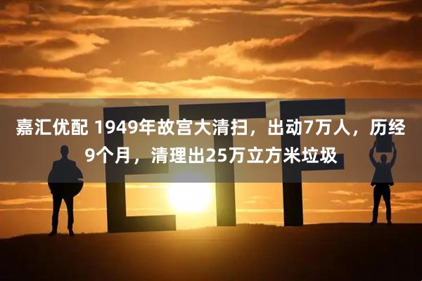 嘉汇优配 1949年故宫大清扫，出动7万人，历经9个月，清理出25万立方米垃圾