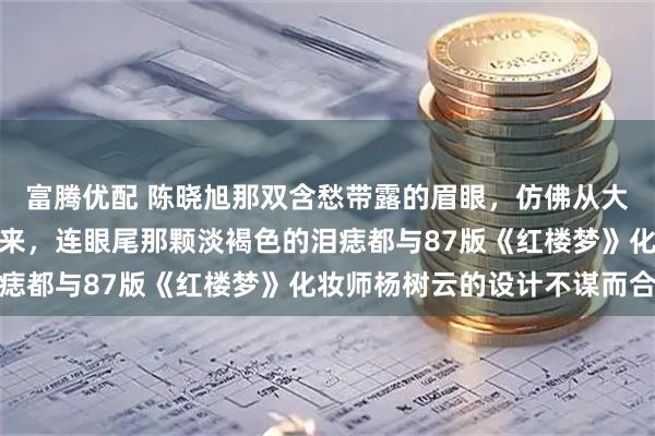 富腾优配 陈晓旭那双含愁带露的眉眼，仿佛从大观园的雕花窗棂间望出来，连眼尾那颗淡褐色的泪痣都与87版《红楼梦》化妆师杨树云的设计不谋而合