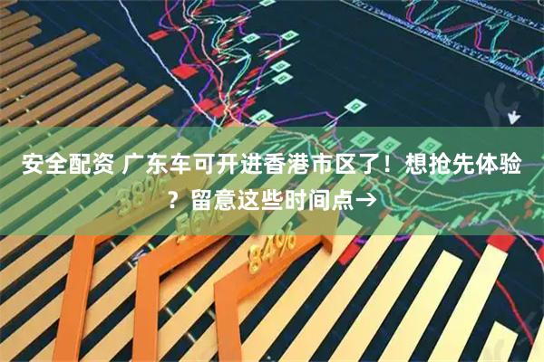 安全配资 广东车可开进香港市区了！想抢先体验？留意这些时间点→
