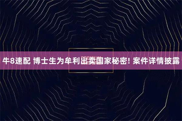 牛8速配 博士生为牟利出卖国家秘密! 案件详情披露