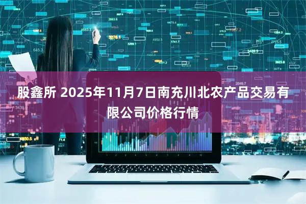 股鑫所 2025年11月7日南充川北农产品交易有限公司价格行情