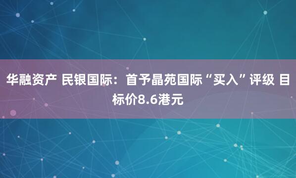 华融资产 民银国际：首予晶苑国际“买入”评级 目标价8.6港元