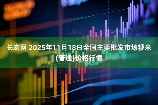长宏网 2025年11月18日全国主要批发市场粳米(普通)价格行情