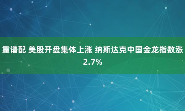 靠谱配 美股开盘集体上涨 纳斯达克中国金龙指数涨2.7%