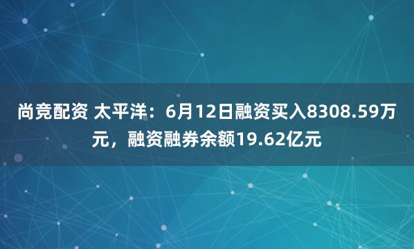 尚竞配资 太平洋：6月12日融资买入8308.59万元，融资融券余额19.62亿元