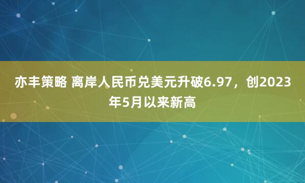 亦丰策略 离岸人民币兑美元升破6.97，创2023年5月以来新高