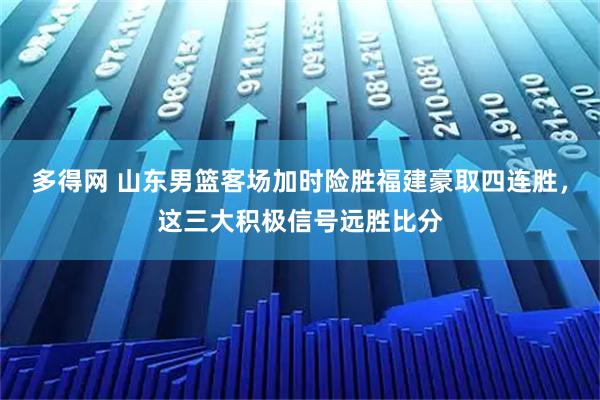 多得网 山东男篮客场加时险胜福建豪取四连胜，这三大积极信号远胜比分