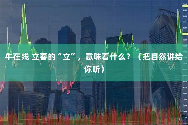 牛在线 立春的“立”，意味着什么？（把自然讲给你听）
