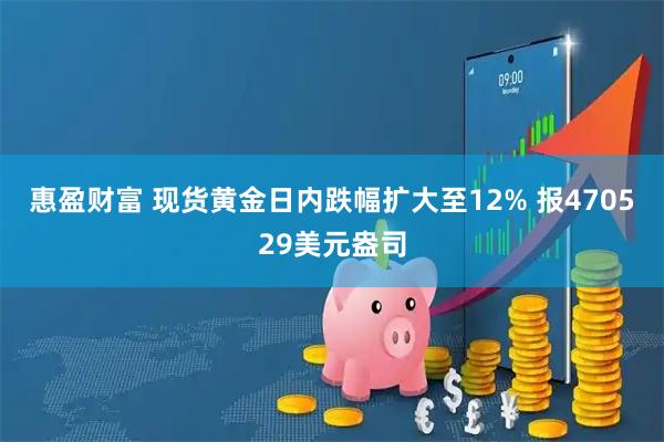 惠盈财富 现货黄金日内跌幅扩大至12% 报470529美元盎司