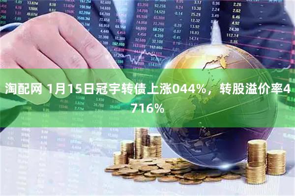 淘配网 1月15日冠宇转债上涨044%，转股溢价率4716%