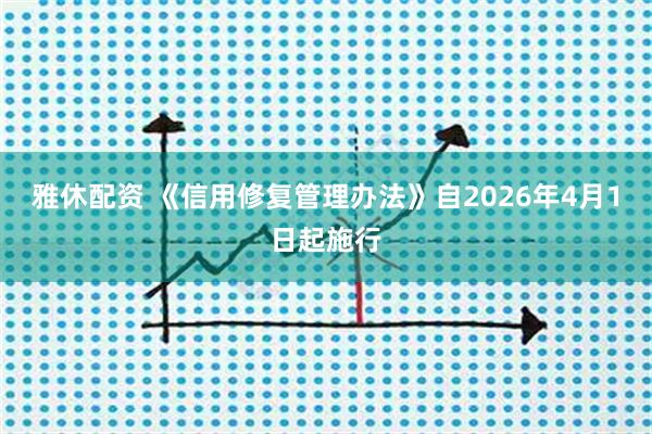 雅休配资 《信用修复管理办法》自2026年4月1日起施行