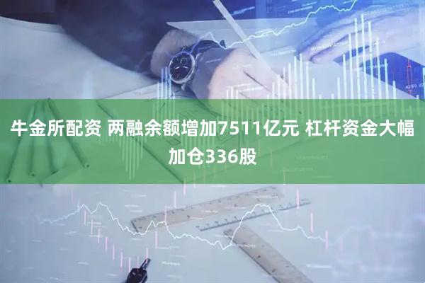 牛金所配资 两融余额增加7511亿元 杠杆资金大幅加仓336股
