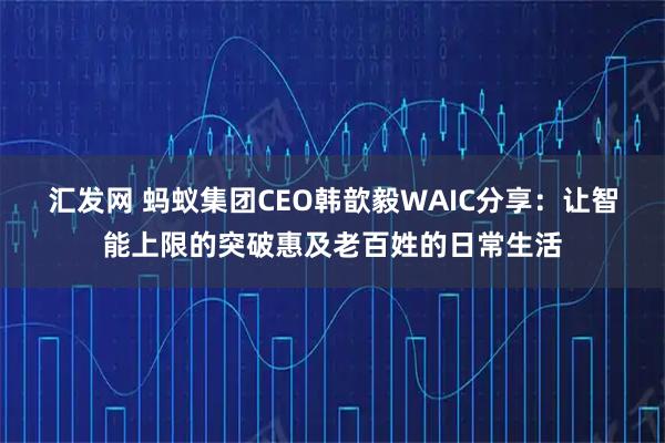 汇发网 蚂蚁集团CEO韩歆毅WAIC分享：让智能上限的突破惠及老百姓的日常生活